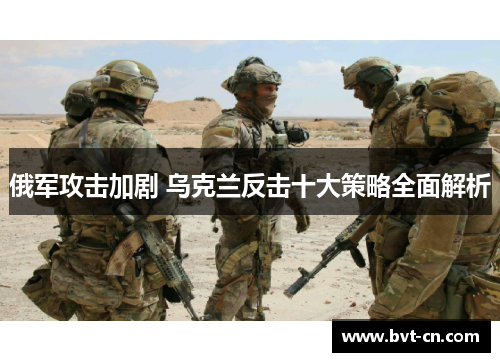 俄军攻击加剧 乌克兰反击十大策略全面解析