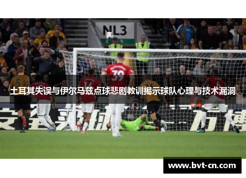 土耳其失误与伊尔马兹点球悲剧教训揭示球队心理与技术漏洞