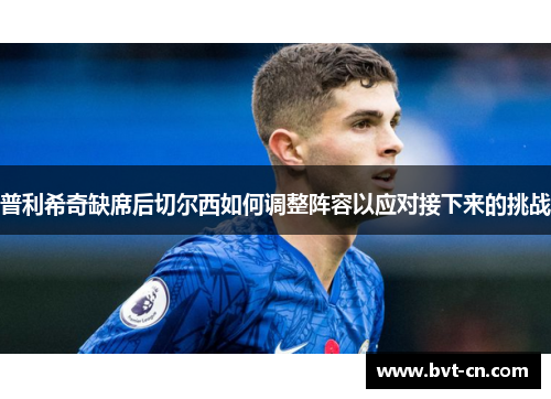普利希奇缺席后切尔西如何调整阵容以应对接下来的挑战