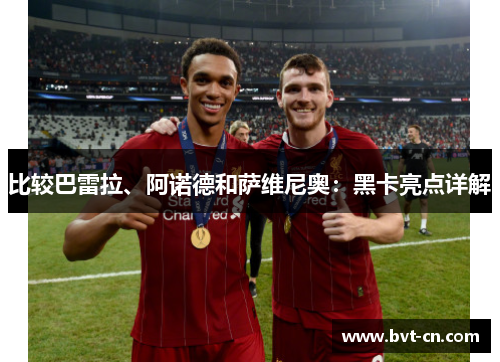 比较巴雷拉、阿诺德和萨维尼奥：黑卡亮点详解