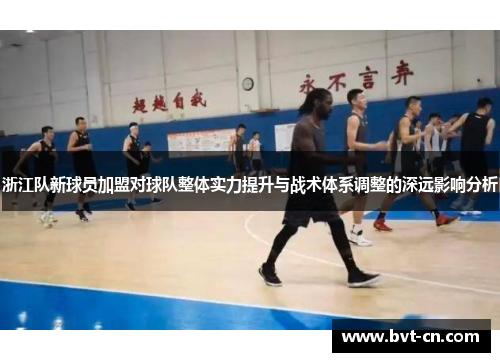 浙江队新球员加盟对球队整体实力提升与战术体系调整的深远影响分析