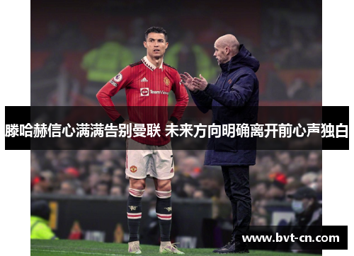 滕哈赫信心满满告别曼联 未来方向明确离开前心声独白