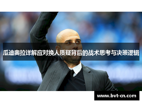 瓜迪奥拉详解应对换人质疑背后的战术思考与决策逻辑