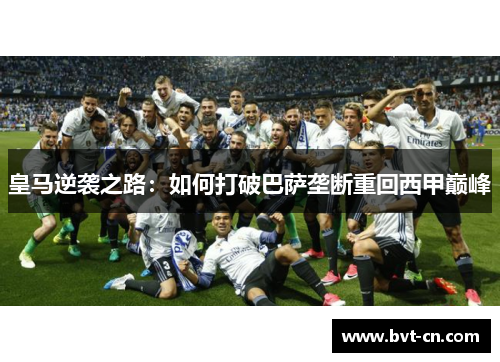 皇马逆袭之路：如何打破巴萨垄断重回西甲巅峰