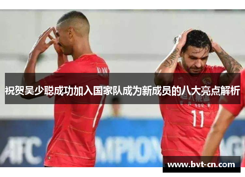 祝贺吴少聪成功加入国家队成为新成员的八大亮点解析