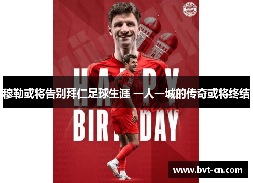 穆勒或将告别拜仁足球生涯 一人一城的传奇或将终结