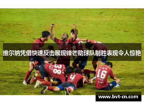 维尔纳凭借快速反击展现锋芒助球队制胜表现令人惊艳