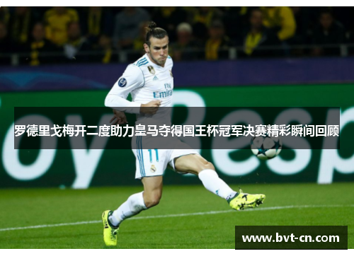 罗德里戈梅开二度助力皇马夺得国王杯冠军决赛精彩瞬间回顾