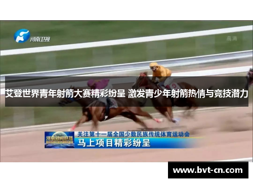 艾登世界青年射箭大赛精彩纷呈 激发青少年射箭热情与竞技潜力