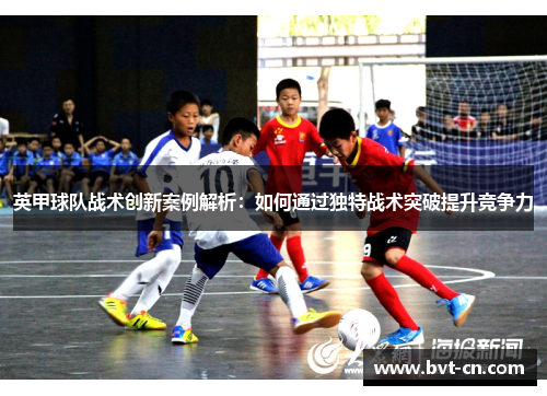 英甲球队战术创新案例解析：如何通过独特战术突破提升竞争力