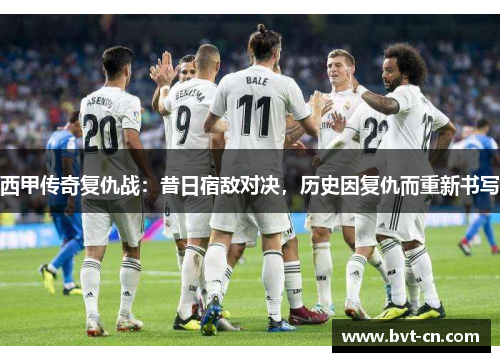 西甲传奇复仇战：昔日宿敌对决，历史因复仇而重新书写