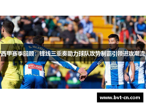 西甲赛季回顾：锋线三重奏助力球队攻势制霸引领进攻潮流