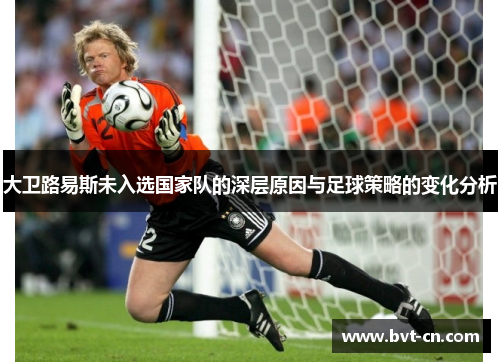 大卫路易斯未入选国家队的深层原因与足球策略的变化分析