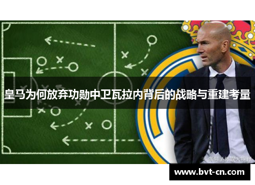 皇马为何放弃功勋中卫瓦拉内背后的战略与重建考量