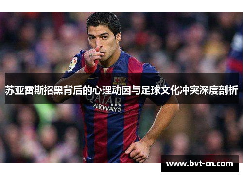 苏亚雷斯招黑背后的心理动因与足球文化冲突深度剖析