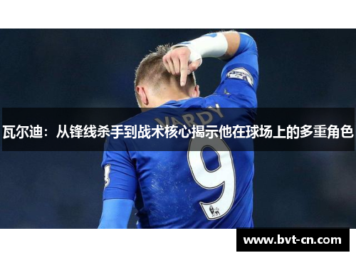 瓦尔迪：从锋线杀手到战术核心揭示他在球场上的多重角色