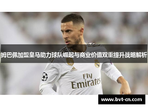 姆巴佩加盟皇马助力球队崛起与商业价值双重提升战略解析
