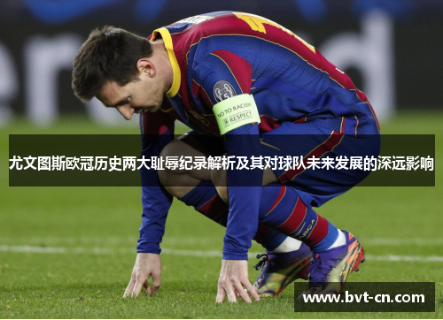 尤文图斯欧冠历史两大耻辱纪录解析及其对球队未来发展的深远影响