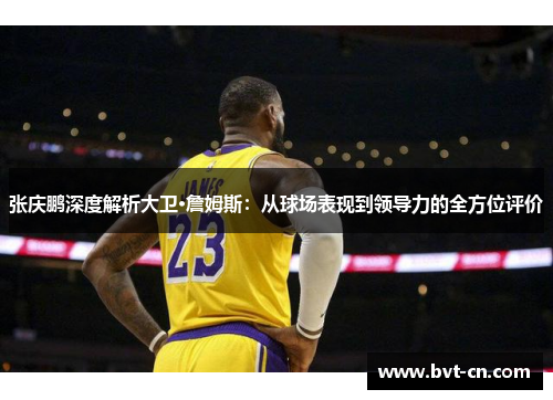 张庆鹏深度解析大卫·詹姆斯：从球场表现到领导力的全方位评价