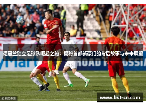 德黑兰独立足球队崛起之路：揭秘首都新豪门的背后故事与未来展望