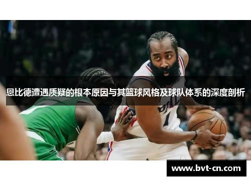 恩比德遭遇质疑的根本原因与其篮球风格及球队体系的深度剖析