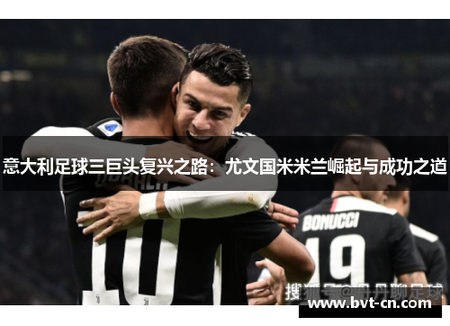 意大利足球三巨头复兴之路：尤文国米米兰崛起与成功之道