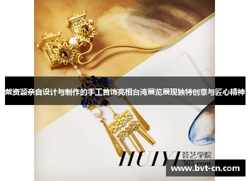 戴资颖亲自设计与制作的手工首饰亮相台湾展览展现独特创意与匠心精神