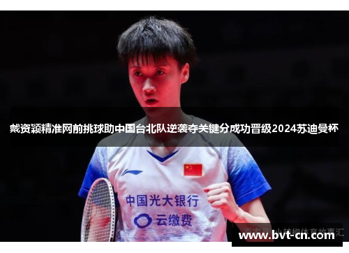 戴资颖精准网前挑球助中国台北队逆袭夺关键分成功晋级2024苏迪曼杯