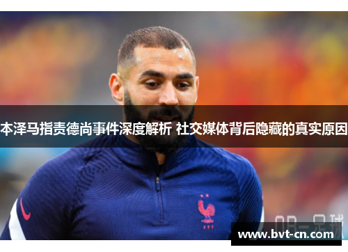 本泽马指责德尚事件深度解析 社交媒体背后隐藏的真实原因