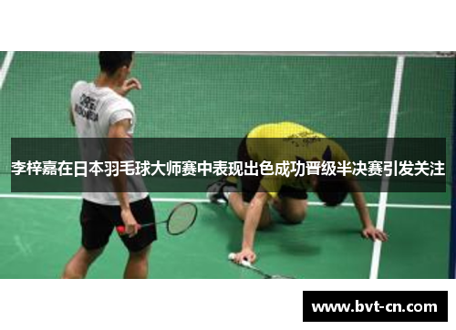李梓嘉在日本羽毛球大师赛中表现出色成功晋级半决赛引发关注
