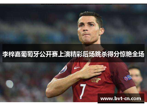 李梓嘉葡萄牙公开赛上演精彩后场跳杀得分惊艳全场