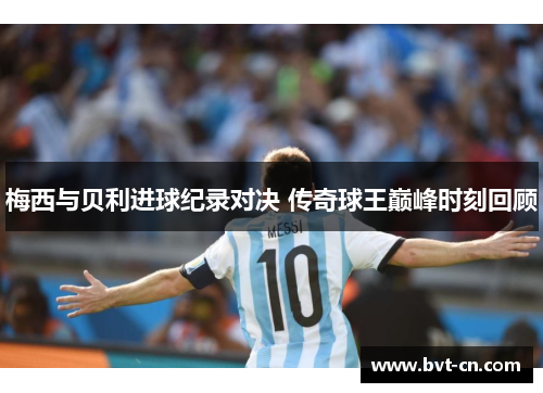 梅西与贝利进球纪录对决 传奇球王巅峰时刻回顾