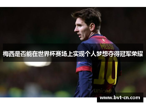 梅西是否能在世界杯赛场上实现个人梦想夺得冠军荣耀